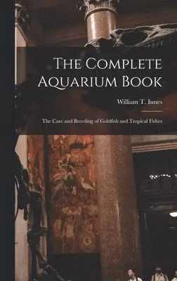 William T 1874-1969 Innes - Complete Aquarium Book; the Care and Breeding of Goldfish and Tropical Fishes, Inbunden. Tillgänglighet: Lägg i varukorg