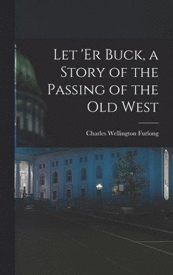 Charles Wellington Furlong - Let 'er Buck, a Story of the Passing of the old West, Inbunden. Tillgänglighet: Lägg i varukorg