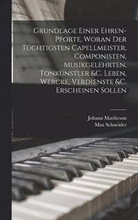 Grundlage einer Ehren-pforte, woran der tuchtigsten Capellmeister, Componisten, Musikgelehrten, Tonkunstler &;c. Leben, Wercke, Verdienste &;c. erscheinen sollen