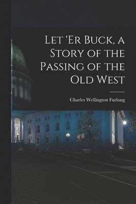 Charles Wellington Furlong - Let 'er Buck, a Story of the Passing of the old West, Häftad. Tillgänglighet: Lägg i varukorg