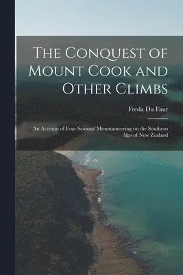 Conquest of Mount Cook and Other Climbs; an Account of Four Seasons' Mountaineering on the Southern Alps of New Zealand