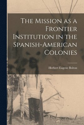 Herbert Eugene Bolton - Mission as a Frontier Institution in the Spanish-American Colonies, Häftad