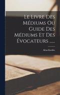 Le Livre Des Mediums Ou Guide Des Mediums Et Des Evocateurs ......