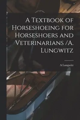 Textbook of Horseshoeing for Horseshoers and Veterinarians /A. Lungwitz