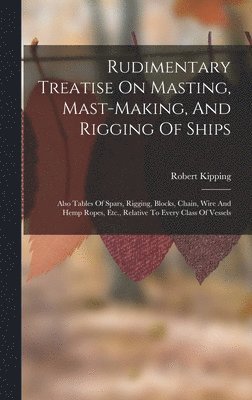 Robert Kipping - Rudimentary Treatise On Masting, Mast-making, And Rigging Of Ships, Inbunden