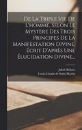 De La Triple Vie De L'homme, Selon Le Mystere Des Trois Principes De La Manifestation Divine, Ecrit D'apres Une Elucidation Divine...