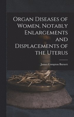 James Compton Burnett - Organ Diseases of Women, Notably Enlargements and Displacements of the Uterus, Inbunden