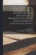 De La Triple Vie De L'homme, Selon Le Mystere Des Trois Principes De La Manifestation Divine, Ecrit D'apres Une Elucidation Divine...