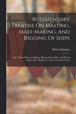 Robert Kipping - Rudimentary Treatise On Masting, Mast-making, And Rigging Of Ships, Häftad