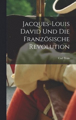 Carl Brun - Jacques-Louis David und die französische Revolution, Inbunden