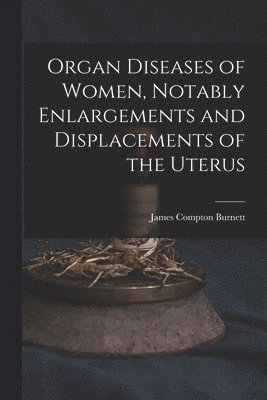 James Compton Burnett - Organ Diseases of Women, Notably Enlargements and Displacements of the Uterus, Häftad