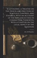 Scaffolding, a Treatise on the Design and Erection of Scaffold, Gantries, and Stagings, With an Account of the Appliances Used in Connection Therewith, With a Chapter on the Legal Aspect of the Que...