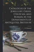 Catalogue of the Jewellery, Greek, Etruscan, and Roman, in the Departments of Antiquities, British M