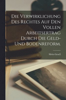 Silvio Gesell - Verwirklichung des Rechtes auf den vollen Arbeitsertrag durch die Geld- und Bodenreform., Häftad