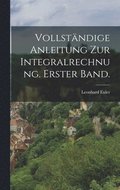 Vollst�ndige Anleitung zur Integralrechnung. Erster Band.