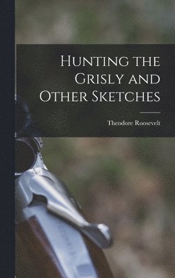 Theodore Roosevelt - Hunting the Grisly and Other Sketches, Inbunden