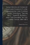 Some Recollections by Captain Charles P. Low, Commending the Clipper Ships &quot;Houqua,&quot; &quot;Jacob Bell,&quot; &quot;Samuel Russell,&quot; and &quot;N.B. Palmer,&quot; in the China Trade,