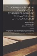 Christian Book of Concord, or, Symbolical Books of the Evangelical Lutheran Church; Comprising the Three Chief Symbols, the Unaltered Augsburg Confession, the Apology, the Articles of Smalcald, Lut...