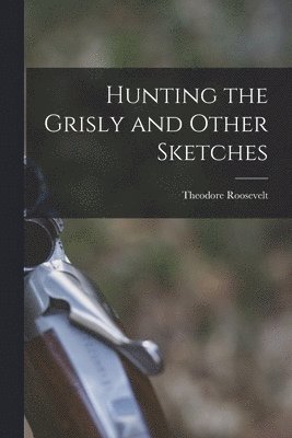Theodore Roosevelt - Hunting the Grisly and Other Sketches, Häftad