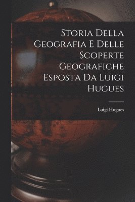 Luigi Hugues - Storia Della Geografia e Delle Scoperte Geografiche Esposta da Luigi Hugues, Häftad