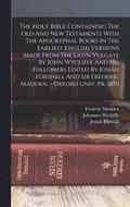 The Holy Bible Containing The Old And New Testaments With The Apocryphal Books In The Earliest English Versions Made From The Latin Vulgate By John Wycliffe And His Followers Edited By Josiah