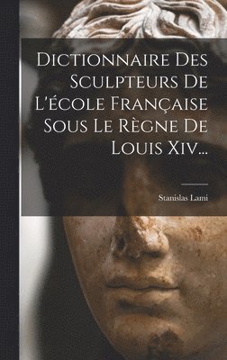 Dictionnaire Des Sculpteurs De L'école Française Sous Le Règne De Louis Xiv...