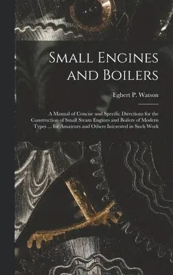 Egbert P Watson - Small Engines and Boilers; a Manual of Concise and Specific Directions for the Construction of Small Steam Engines and Boilers of Modern Types ... for Amateurs and Others Interested in Such Work, Inbunden. Tillgänglighet: Lägg i varukorg