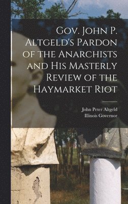 John Peter Altgeld, Illinois Governor - Gov. John P. Altgeld's Pardon of the Anarchists and his Masterly Review of the Haymarket Riot, Inbunden. Tillgänglighet: Lägg i varukorg