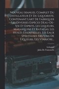 Nouveau Manuel Complet Du Distillateur Et Du Liquoriste, Contenant Làrt De Fabriquer Les Diverses Espèces Dèau-De-Vie Et Esprits, Les Liqueurs, Marasquins Et Ratafias, Les Huiles Essentielles, Les ...