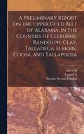 Preliminary Report on the Upper Gold Belt of Alabama, in the Counties of Cleburne, Randolph, Clay, Talladega, Elmore, Coosa, and Tallapoosa