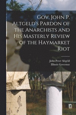 John Peter Altgeld, Illinois Governor - Gov. John P. Altgeld's Pardon of the Anarchists and his Masterly Review of the Haymarket Riot, Häftad. Tillgänglighet: Lägg i varukorg