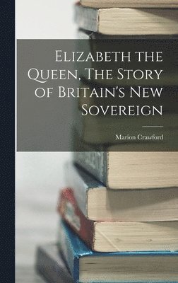 Marion Crawford - Elizabeth the Queen, The Story of Britain's New Sovereign, Inbunden