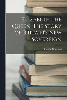 Marion Crawford - Elizabeth the Queen, The Story of Britain's New Sovereign, Häftad