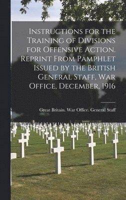 Instructions for the Training of Divisions for Offensive Action. Reprint From Pamphlet Issued by the British General Staff, War Office, December, 1916, Inbunden