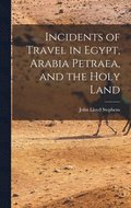 Incidents of Travel in Egypt, Arabia Petraea, and the Holy Land
