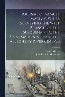 Samuel Maclay, John Franklin Meginness - Journal of Samuel Maclay, While Surveying the West Branch of the Susquehanna, the Sinnemahoning and the Allegheny Rivers, in 1790, Häftad. Tillgänglighet: Lägg i varukorg