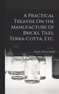 A Practical Treatise On the Manufacture of Bricks, Tiles, Terra-Cotta, Etc.