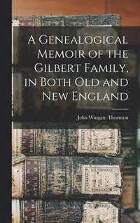 Genealogical Memoir of the Gilbert Family, in Both old and new England