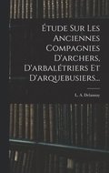 Étude Sur Les Anciennes Compagnies D'archers, D'arbalétriers Et D'arquebusiers...