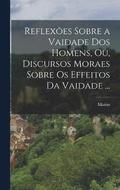 Reflexes sobre a vaidade dos homens, ou, Discursos moraes sobre os effeitos da vaidade ...