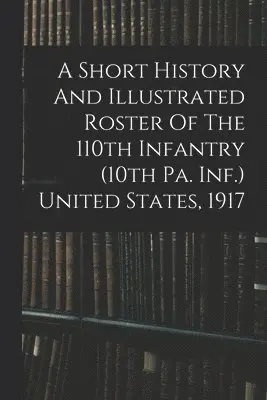 Short History And Illustrated Roster Of The 110th Infantry (10th Pa. Inf.) United States, 1917