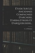 Étude Sur Les Anciennes Compagnies D'archers, D'arbalétriers Et D'arquebusiers...