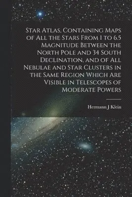 Star Atlas, Containing Maps of All the Stars From 1 to 6.5 Magnitude Between the North Pole and 34 South Declination, and of All Nebulae and Star Clusters in the Same Region Which Are Visible in Telescopes of Moderate Powers