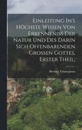 Einleitung In's Hchste Wissen Von Erkenntniss Der Natur Und Des Darin Sich Offenbarenden Grossen Gottes, Erster Theil;