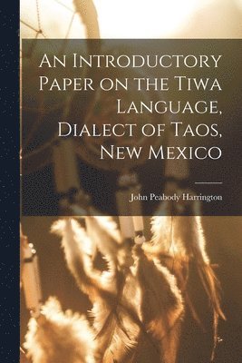 John Peabody Harrington - Introductory Paper on the Tiwa Language, Dialect of Taos, New Mexico, Häftad