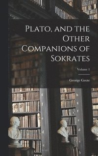 Plato, and the Other Companions of Sokrates; Volume 1