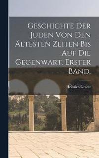 Geschichte Der Juden Von Den ltesten Zeiten Bis Auf Die Gegenwart. Erster Band.