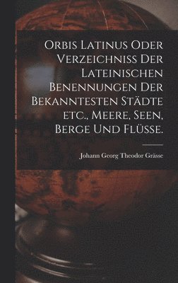Johann Georg Theodor Grässe - Orbis Latinus oder Verzeichniss der lateinischen Benennungen der bekanntesten Städte etc., Meere, Seen, Berge und Flüsse., Inbunden