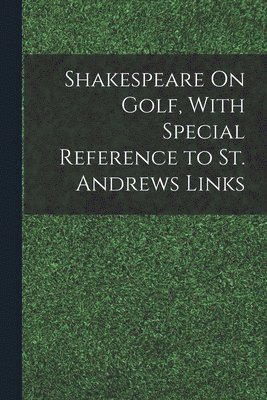 Shakespeare On Golf, With Special Reference to St. Andrews Links