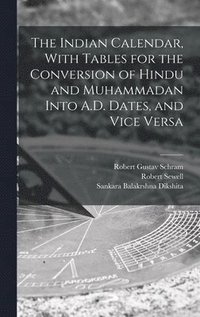Indian Calendar, With Tables for the Conversion of Hindu and Muhammadan Into A.D. Dates, and Vice Versa